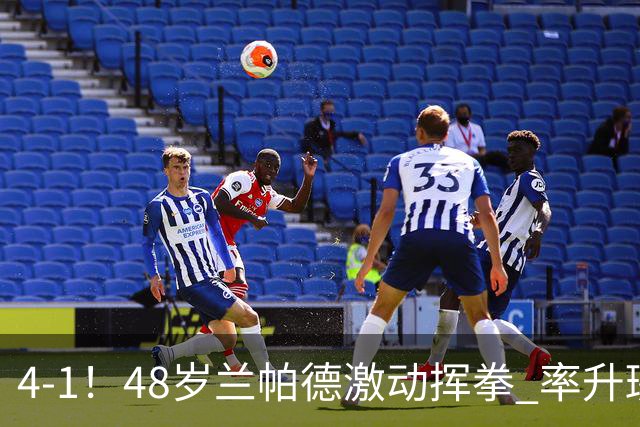 4-1！48岁兰帕德激动挥拳 率升班马从4连败到2连胜 积分追平曼联